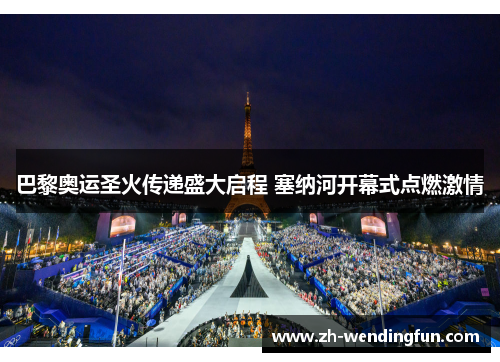 巴黎奥运圣火传递盛大启程 塞纳河开幕式点燃激情 巴黎奥运圣火传递盛大启程 塞纳河开幕式点燃激情