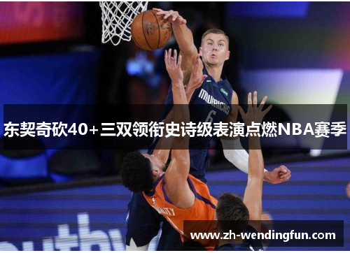东契奇砍40+三双领衔史诗级表演点燃NBA赛季 东契奇砍40+三双领衔史诗级表演点燃NBA赛季
