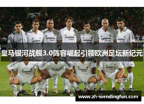 皇马银河战舰3.0阵容崛起引领欧洲足坛新纪元 皇马银河战舰3.0阵容崛起引领欧洲足坛新纪元