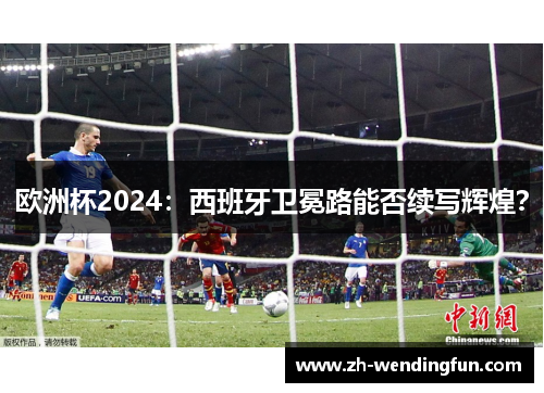 欧洲杯2024:西班牙卫冕路能否续写辉煌? 欧洲杯2024:西班牙卫冕路能否续写辉煌?