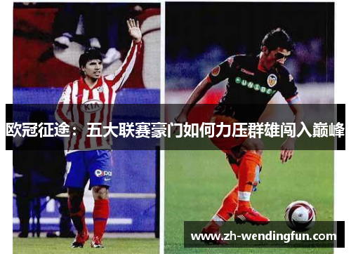 欧冠征途:五大联赛豪门如何力压群雄闯入巅峰 欧冠征途:五大联赛豪门如何力压群雄闯入巅峰