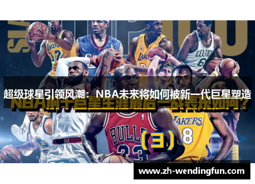 超级球星引领风潮:NBA未来将如何被新一代巨星塑造 超级球星引领风潮:NBA未来将如何被新一代巨星塑造