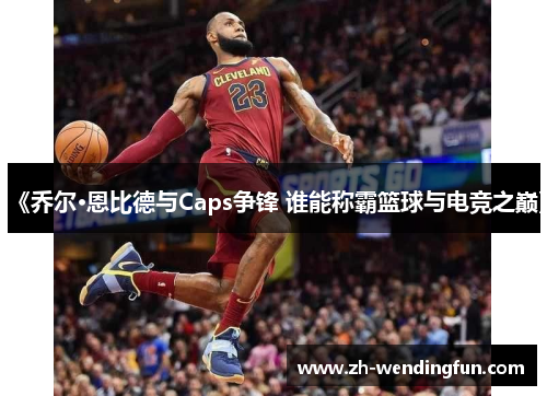 《乔尔·恩比德与Caps争锋 谁能称霸篮球与电竞之巅》