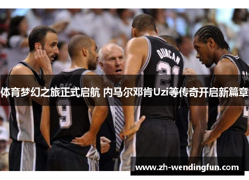 体育梦幻之旅正式启航 内马尔邓肯Uzi等传奇开启新篇章 体育梦幻之旅正式启航 内马尔邓肯Uzi等传奇开启新篇章
