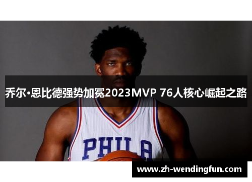 乔尔·恩比德强势加冕2023MVP 76人核心崛起之路 乔尔·恩比德强势加冕2023MVP 76人核心崛起之路