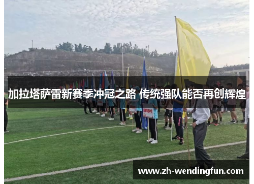 加拉塔萨雷新赛季冲冠之路 传统强队能否再创辉煌