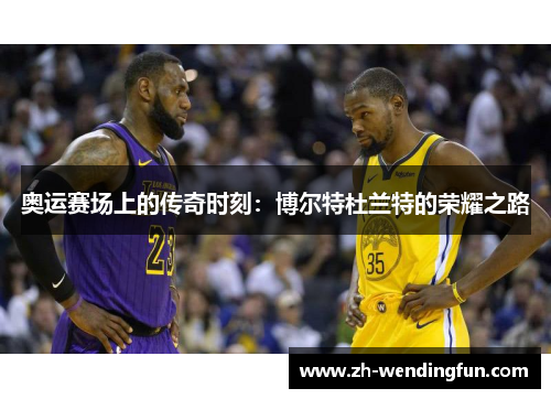 奥运赛场上的传奇时刻:博尔特杜兰特的荣耀之路 奥运赛场上的传奇时刻:博尔特杜兰特的荣耀之路