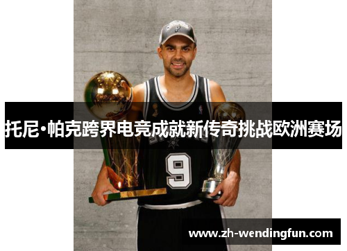 托尼·帕克跨界电竞成就新传奇挑战欧洲赛场 托尼·帕克跨界电竞成就新传奇挑战欧洲赛场